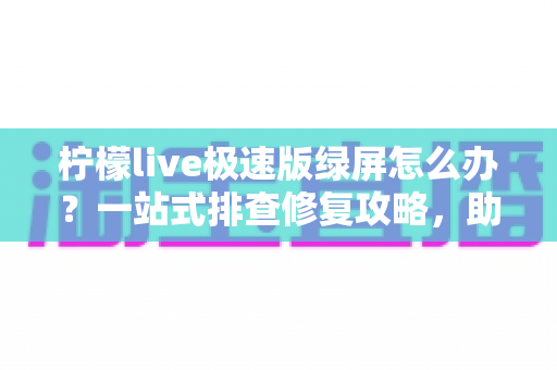 柠檬live极速版绿屏怎么办？一站式排查修复攻略，助你快速恢复流畅直播体验