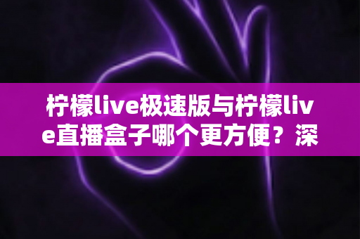 柠檬live极速版与柠檬live直播盒子哪个更方便?深度对比评测助你一眼选出最优方案 柠檬live极速版与柠檬live直播盒子哪个更方便?深度对比评测助你一眼选出最优方案