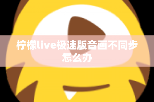 柠檬live极速版音画不同步怎么办