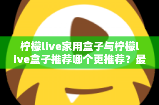 柠檬live家用盒子与柠檬live盒子推荐哪个更推荐?最全选购对比指南帮你一次看懂 柠檬live家用盒子与柠檬live盒子推荐哪个更推荐?最全选购对比指南帮你一次看懂