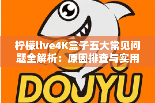 柠檬live4K盒子五大常见问题全解析:原因排查与实用解决方案一站式指南 柠檬live4K盒子五大常见问题全解析:原因排查与实用解决方案一站式指南
