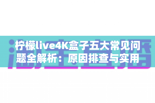 柠檬live4K盒子五大常见问题全解析:原因排查与实用解决方案一站式指南 柠檬live4K盒子五大常见问题全解析:原因排查与实用解决方案一站式指南