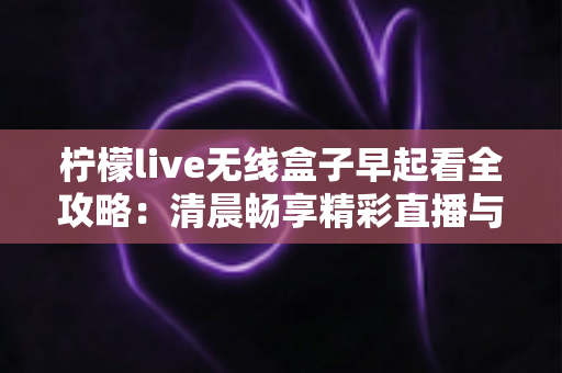 柠檬live无线盒子早起看全攻略：清晨畅享精彩直播与内容的一站式实用指南