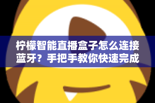 柠檬智能直播盒子怎么连接蓝牙?手把手教你快速完成配对与故障排查 柠檬智能直播盒子怎么连接蓝牙?手把手教你快速完成配对与故障排查
