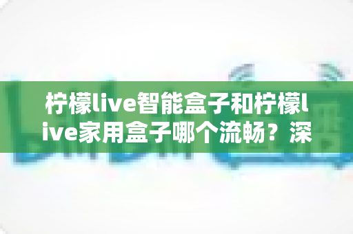 柠檬live智能盒子和柠檬live家用盒子哪个流畅?深度对比评测与选购指南 柠檬live智能盒子和柠檬live家用盒子哪个流畅?深度对比评测与选购指南