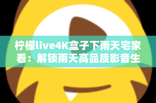 柠檬live4K盒子下雨天宅家看：解锁雨天高品质影音生活的完美指南