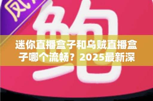 迷你直播盒子和乌贼直播盒子哪个流畅?2025最新深度对比评测与选购指南 迷你直播盒子和乌贼直播盒子哪个流畅?2025最新深度对比评测与选购指南