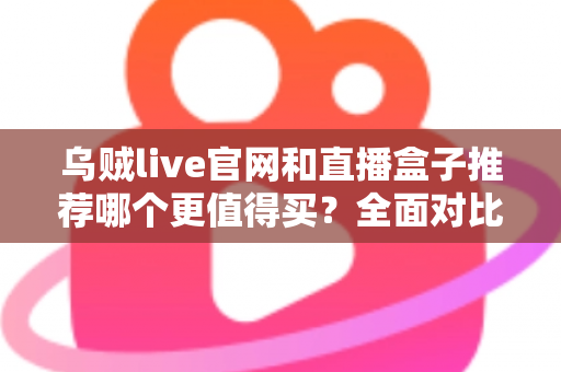 乌贼live官网和直播盒子推荐哪个更值得买？全面对比帮你选出最适合的观看方案