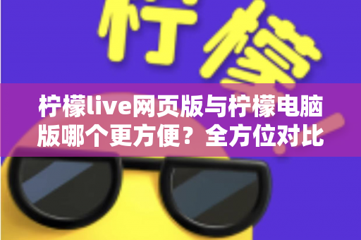 柠檬live网页版与柠檬电脑版哪个更方便?全方位对比解析帮你选出最佳使用方案 柠檬live网页版与柠檬电脑版哪个更方便?全方位对比解析帮你选出最佳使用方案