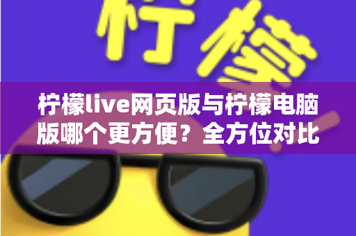 柠檬live网页版与柠檬电脑版哪个更方便？全方位对比解析帮你选出最佳使用方案
