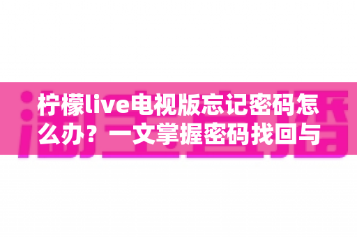 柠檬live电视版忘记密码怎么办?一文掌握密码找回与账号安全全攻略 柠檬live电视版忘记密码怎么办?一文掌握密码找回与账号安全全攻略