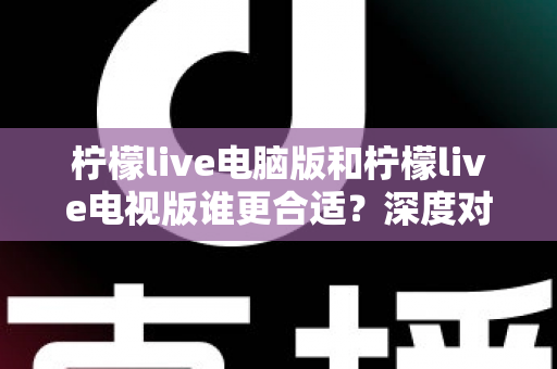 柠檬live电脑版和柠檬live电视版谁更合适？深度对比分析帮你找到最佳观看方案