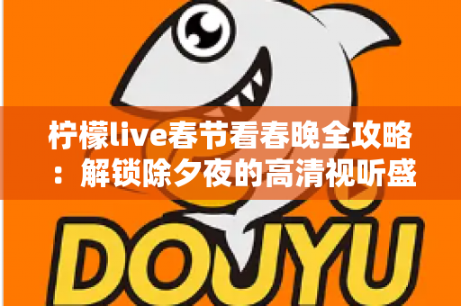 柠檬live春节看春晚全攻略：解锁除夕夜的高清视听盛宴与浓浓年味