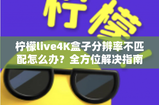 柠檬live4K盒子分辨率不匹配怎么办？全方位解决指南助您快速恢复高清观影体验