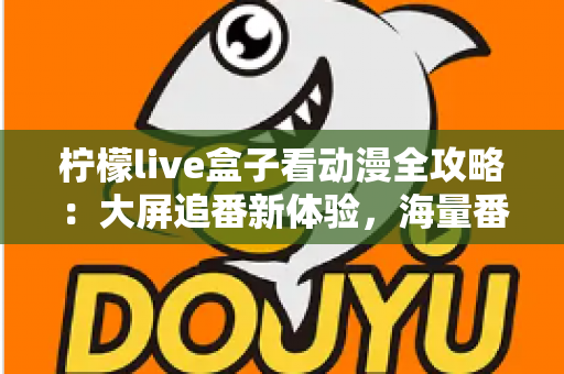 柠檬live盒子看动漫全攻略：大屏追番新体验，海量番剧一网打尽的实用指南