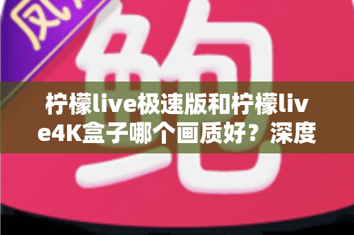 柠檬live极速版和柠檬live4K盒子哪个画质好？深度对比评测帮你选对不踩坑