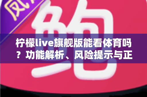 柠檬live旗舰版能看体育吗?功能解析、风险提示与正版观赛全攻略 柠檬live旗舰版能看体育吗?功能解析、风险提示与正版观赛全攻略