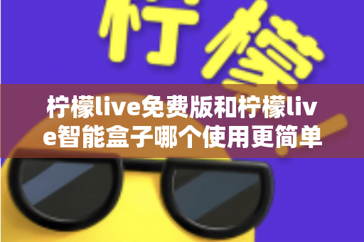 柠檬live免费版和柠檬live智能盒子哪个使用更简单?深度对比测评帮你选对不踩坑 柠檬live免费版和柠檬live智能盒子哪个使用更简单?深度对比测评帮你选对不踩坑