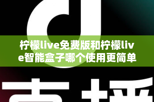 柠檬live免费版和柠檬live智能盒子哪个使用更简单？深度对比测评帮你选对不踩坑