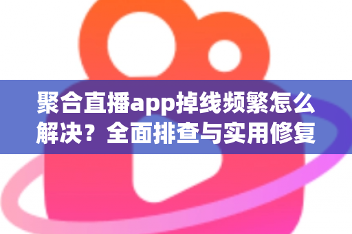 聚合直播app掉线频繁怎么解决？全面排查与实用修复指南，助你畅享稳定直播体验