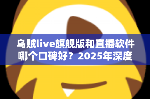 乌贼live旗舰版和直播软件哪个口碑好？2025年深度对比评测与避坑选购指南