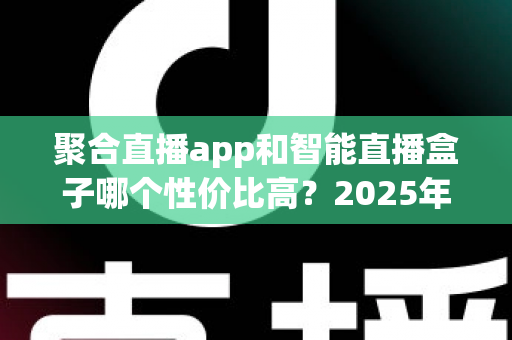 聚合直播app和智能直播盒子哪个性价比高？2025年直播设备深度对比与选购避坑指南