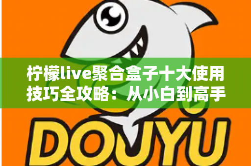 柠檬live聚合盒子十大使用技巧全攻略：从小白到高手的进阶指南，让观看体验效率翻倍