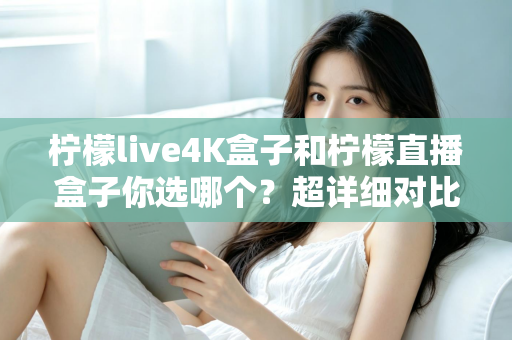 柠檬live4K盒子和柠檬直播盒子你选哪个?超详细对比评测帮你告别选择困难症 柠檬live4K盒子和柠檬直播盒子你选哪个?超详细对比评测帮你告别选择困难症