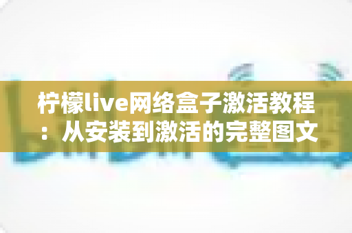 柠檬live网络盒子激活教程：从安装到激活的完整图文指南，新手也能轻松搞定