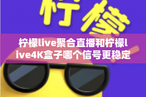 柠檬live聚合直播和柠檬live4K盒子哪个信号更稳定？深度对比解析与选购避坑指南