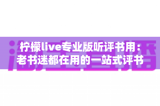 柠檬live专业版听评书用：老书迷都在用的一站式评书畅听指南