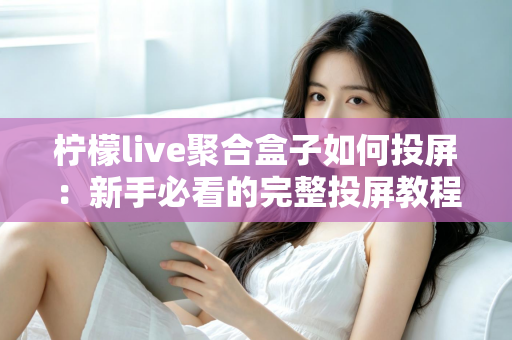 柠檬live聚合盒子如何投屏:新手必看的完整投屏教程与技巧指南 柠檬live聚合盒子如何投屏:新手必看的完整投屏教程与技巧指南