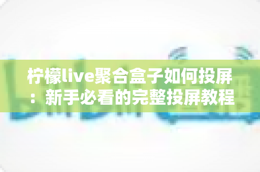 柠檬live聚合盒子如何投屏：新手必看的完整投屏教程与技巧指南