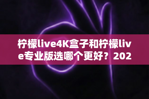 柠檬live4K盒子和柠檬live专业版选哪个更好?2025年最全选购对比指南,帮你一次看懂不再纠结! 柠檬live4K盒子和柠檬live专业版选哪个更好?2025年最全选购对比指南,帮你一次看懂不再纠结!