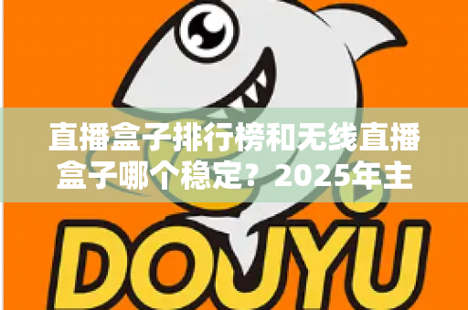 直播盒子排行榜和无线直播盒子哪个稳定？2025年主播选购指南与稳定性深度解析