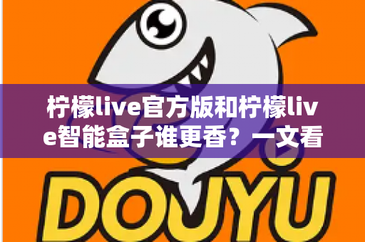 柠檬live官方版和柠檬live智能盒子谁更香？一文看懂核心差异，选对不选贵
