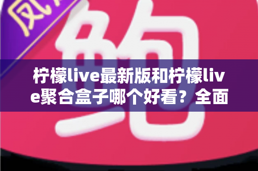 柠檬live最新版和柠檬live聚合盒子哪个好看?全面对比评测帮你找到最适合的观看体验 柠檬live最新版和柠檬live聚合盒子哪个好看?全面对比评测帮你找到最适合的观看体验