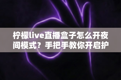 柠檬live直播盒子怎么开夜间模式？手把手教你开启护眼深色界面完整攻略