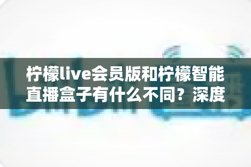 柠檬live会员版和柠檬智能直播盒子有什么不同？深度解析软件会员与硬件盒子的核心差异与选购指南