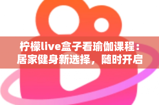 柠檬live盒子看瑜伽课程：居家健身新选择，随时开启你的健康生活