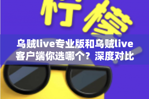 乌贼live专业版和乌贼live客户端你选哪个？深度对比助你找到最适合的版本