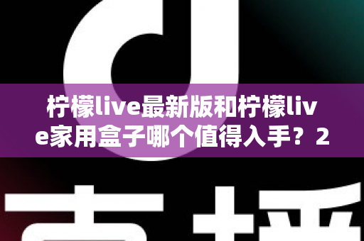 柠檬live最新版和柠檬live家用盒子哪个值得入手?2025年超全选购指南帮你一次看懂 柠檬live最新版和柠檬live家用盒子哪个值得入手?2025年超全选购指南帮你一次看懂