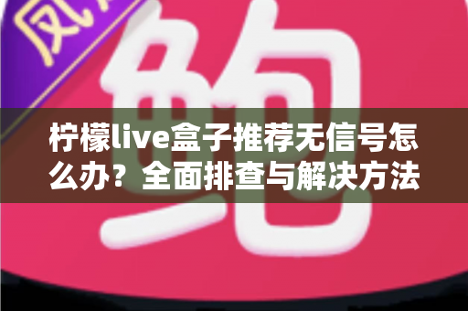 柠檬live盒子推荐无信号怎么办？全面排查与解决方法实用指南