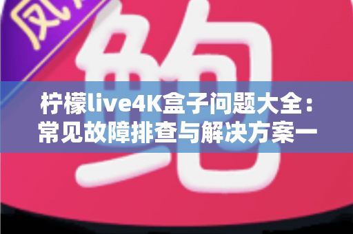 柠檬live4K盒子问题大全:常见故障排查与解决方案一站式指南 柠檬live4K盒子问题大全:常见故障排查与解决方案一站式指南