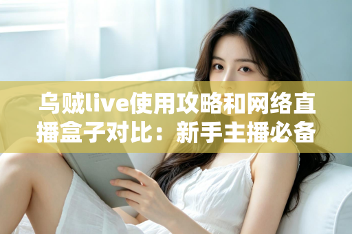 乌贼live使用攻略和网络直播盒子对比：新手主播必备的直播方案选择全指南