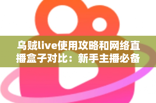 乌贼live使用攻略和网络直播盒子对比：新手主播必备的直播方案选择全指南