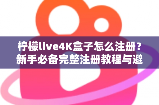 柠檬live4K盒子怎么注册？新手必备完整注册教程与避坑指南全解析