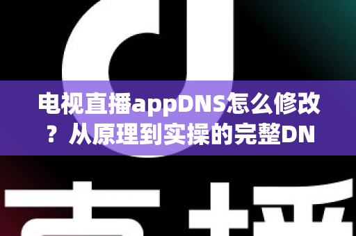 电视直播appDNS怎么修改？从原理到实操的完整DNS设置指南，助你畅享流畅直播体验