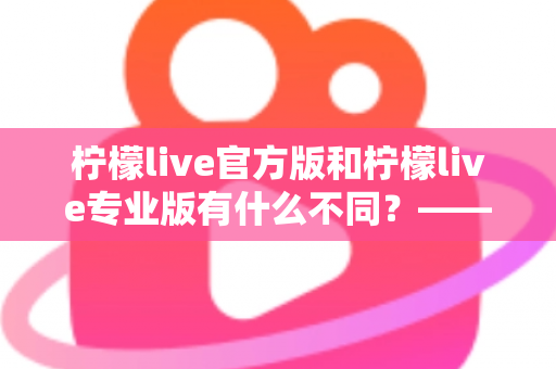 柠檬live官方版和柠檬live专业版有什么不同?——全面解析两大版本差异,帮你选对不踩坑 柠檬live官方版和柠檬live专业版有什么不同?——全面解析两大版本差异,帮你选对不踩坑