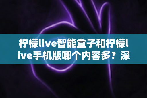 柠檬live智能盒子和柠檬live手机版哪个内容多？深度对比全解析帮你选对设备